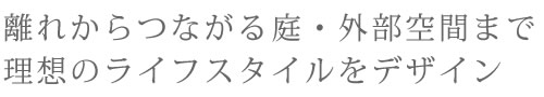離れからつながる庭・外部空間まで理想のライフスタイルをデザイン
