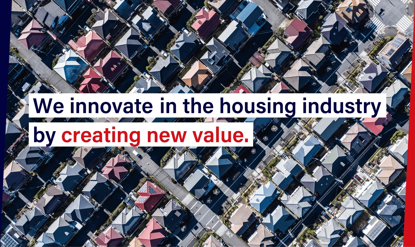 We innovate in the housing industry by creating new value.